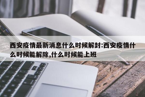 西安疫情最新消息什么时候解封:西安疫情什么时候能解除,什么时候能上班