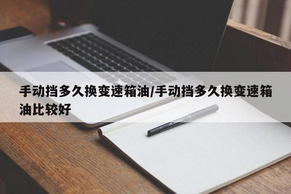 手动挡多久换变速箱油/手动挡多久换变速箱油比较好