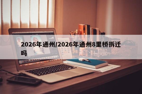 2026年通州/2026年通州8里桥拆迁吗