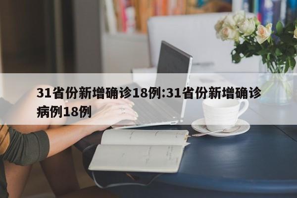 31省份新增确诊18例:31省份新增确诊病例18例
