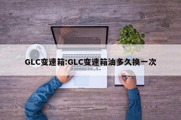 GLC变速箱:GLC变速箱油多久换一次
