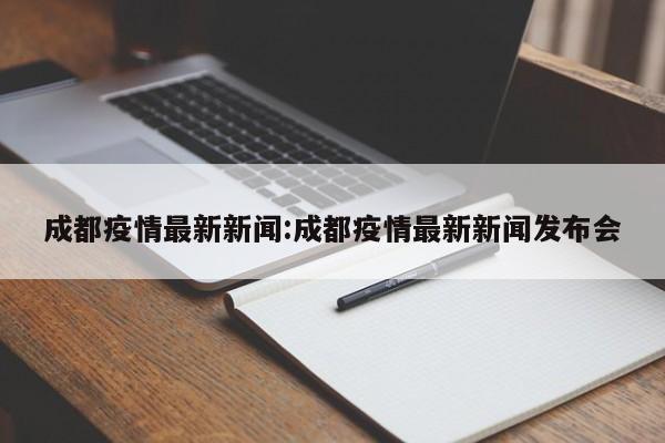 成都疫情最新新闻:成都疫情最新新闻发布会