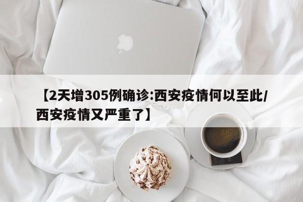 【2天增305例确诊:西安疫情何以至此/西安疫情又严重了】