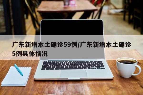 广东新增本土确诊59例/广东新增本土确诊5例具体情况