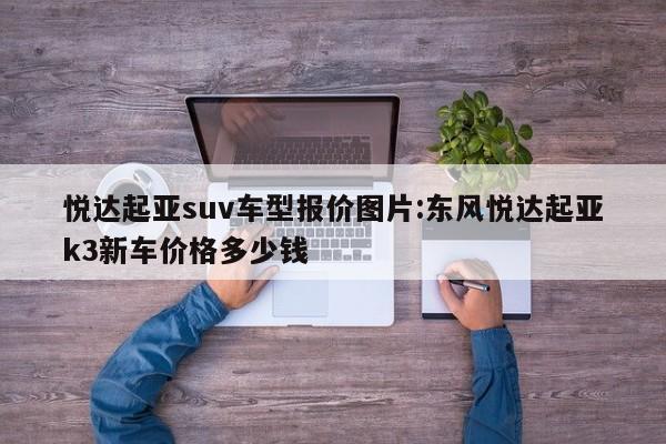 悦达起亚suv车型报价图片:东风悦达起亚k3新车价格多少钱