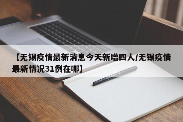 【无锡疫情最新消息今天新增四人/无锡疫情最新情况31例在哪】