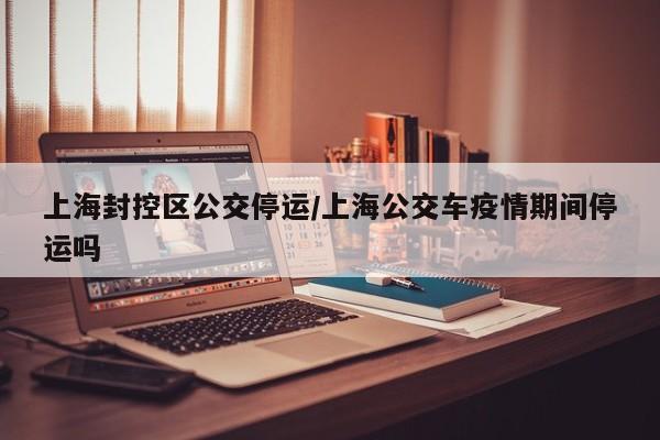 上海封控区公交停运/上海公交车疫情期间停运吗