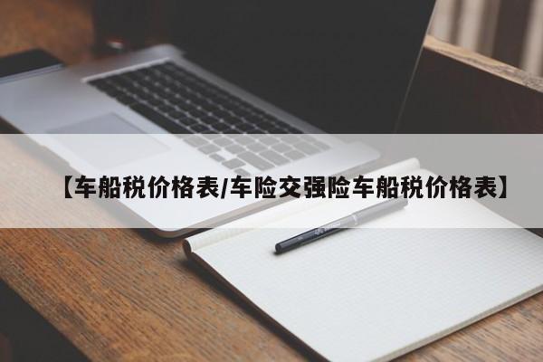 【车船税价格表/车险交强险车船税价格表】
