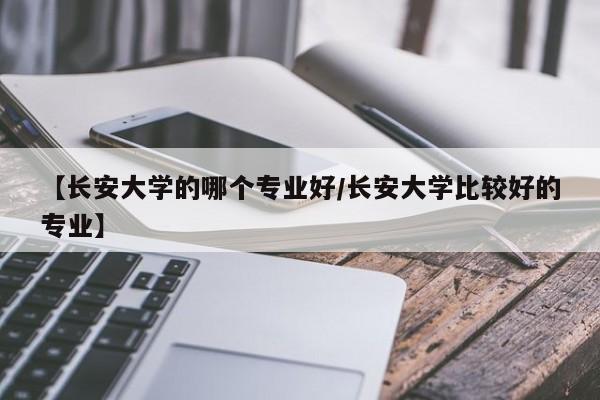 【长安大学的哪个专业好/长安大学比较好的专业】