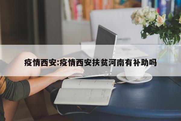 疫情西安:疫情西安扶贫河南有补助吗