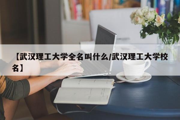【武汉理工大学全名叫什么/武汉理工大学校名】