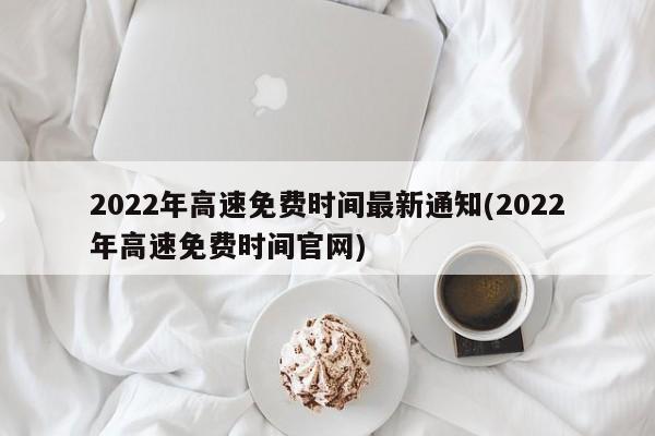 2022年高速免费时间最新通知(2022年高速免费时间官网)