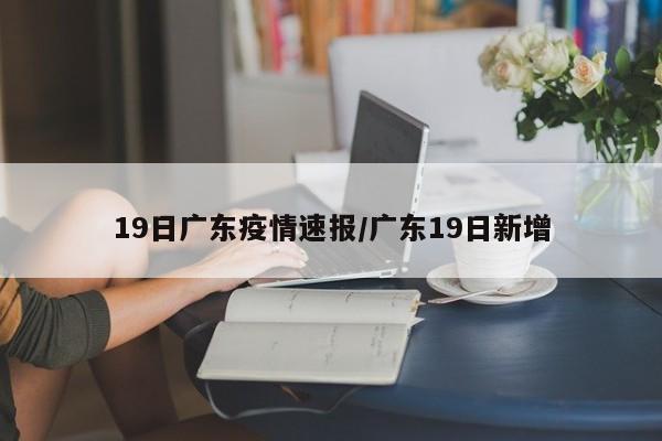 19日广东疫情速报/广东19日新增