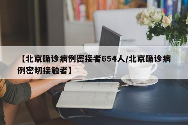 【北京确诊病例密接者654人/北京确诊病例密切接触者】