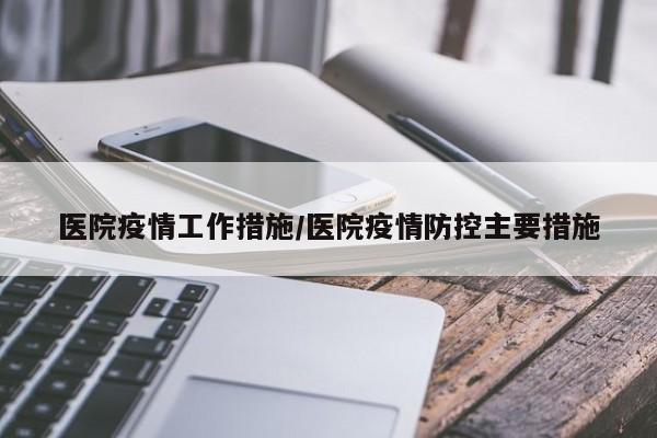 医院疫情工作措施/医院疫情防控主要措施