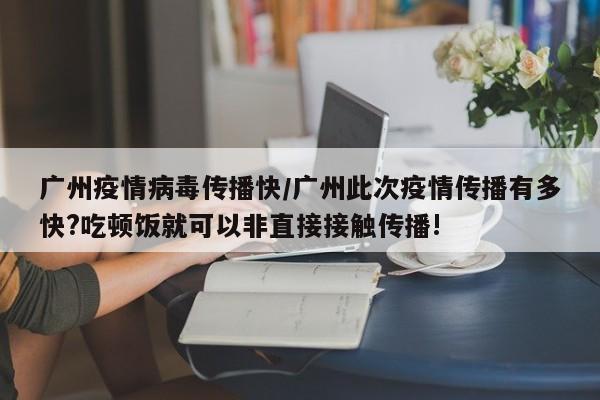 广州疫情病毒传播快/广州此次疫情传播有多快?吃顿饭就可以非直接接触传播!