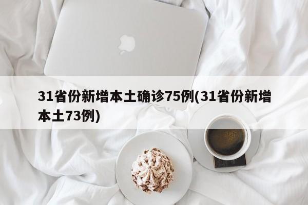 31省份新增本土确诊75例(31省份新增本土73例)