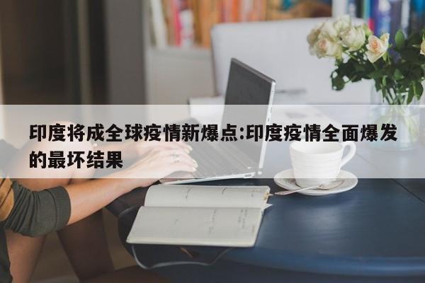 印度将成全球疫情新爆点:印度疫情全面爆发的最坏结果