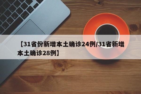 【31省份新增本土确诊24例/31省新增本土确诊28例】