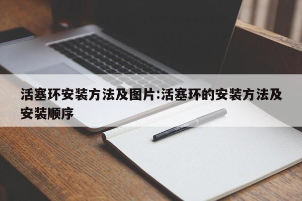 活塞环安装方法及图片:活塞环的安装方法及安装顺序