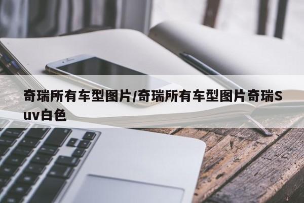 奇瑞所有车型图片/奇瑞所有车型图片奇瑞Suv白色