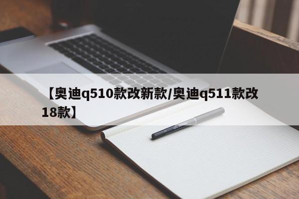【奥迪q510款改新款/奥迪q511款改18款】