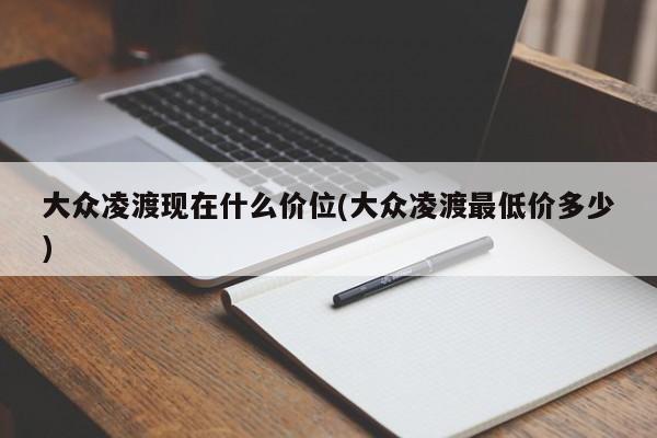 大众凌渡现在什么价位(大众凌渡最低价多少)
