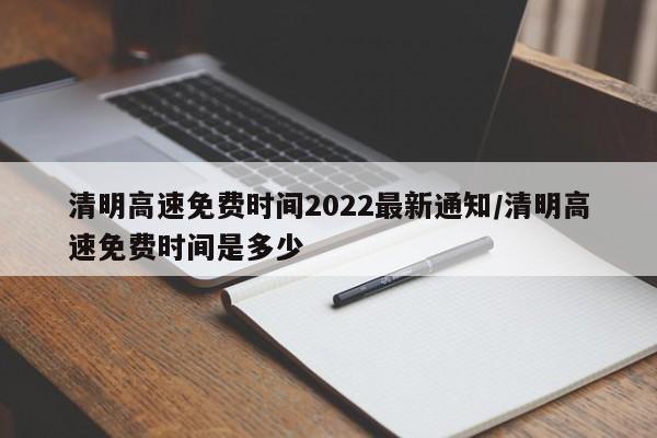 清明高速免费时间2022最新通知/清明高速免费时间是多少