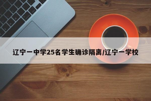 辽宁一中学25名学生确诊隔离/辽宁一学校