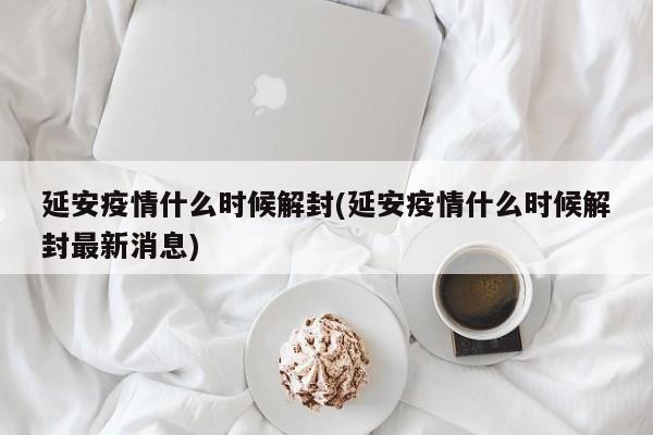 延安疫情什么时候解封(延安疫情什么时候解封最新消息)