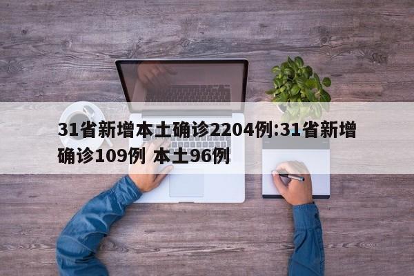 31省新增本土确诊2204例:31省新增确诊109例 本土96例