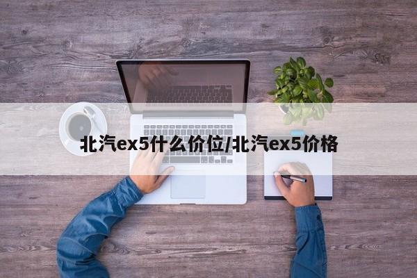 北汽ex5什么价位/北汽ex5价格