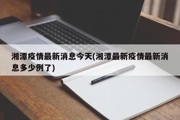 湘潭疫情最新消息今天(湘潭最新疫情最新消息多少例了)