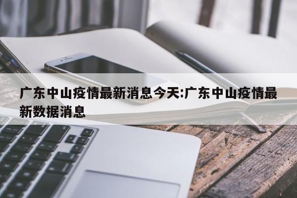 广东中山疫情最新消息今天:广东中山疫情最新数据消息