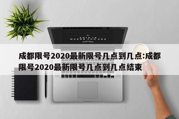 成都限号2020最新限号几点到几点:成都限号2020最新限号几点到几点结束