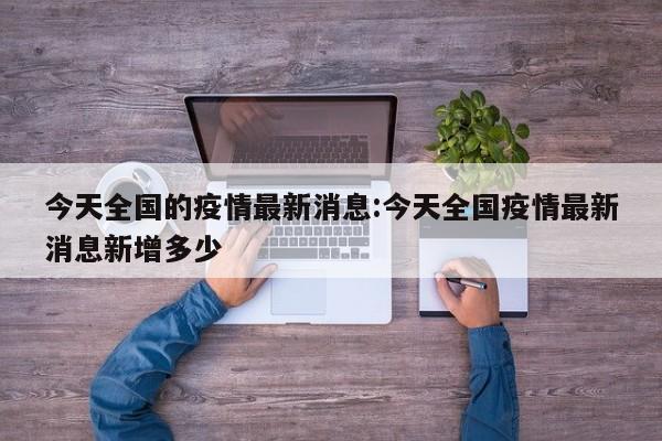 今天全国的疫情最新消息:今天全国疫情最新消息新增多少
