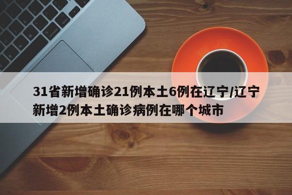 31省新增确诊21例本土6例在辽宁/辽宁新增2例本土确诊病例在哪个城市