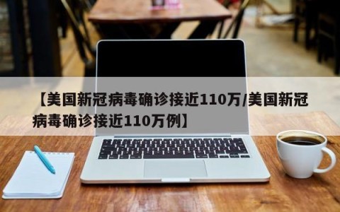【美国新冠病毒确诊接近110万/美国新冠病毒确诊接近110万例】