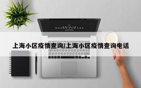 上海小区疫情查询/上海小区疫情查询电话