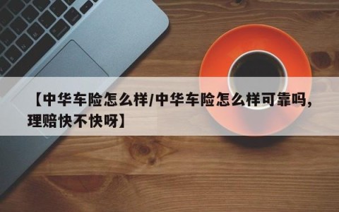 【中华车险怎么样/中华车险怎么样可靠吗,理赔快不快呀】