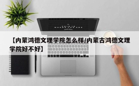 【内蒙鸿德文理学院怎么样/内蒙古鸿德文理学院好不好】