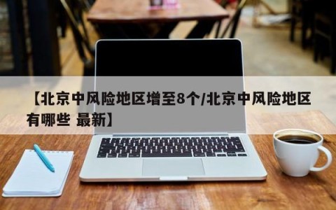 【北京中风险地区增至8个/北京中风险地区有哪些 最新】