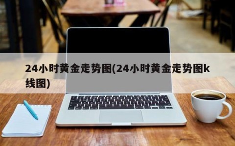 24小时黄金走势图(24小时黄金走势图k线图)