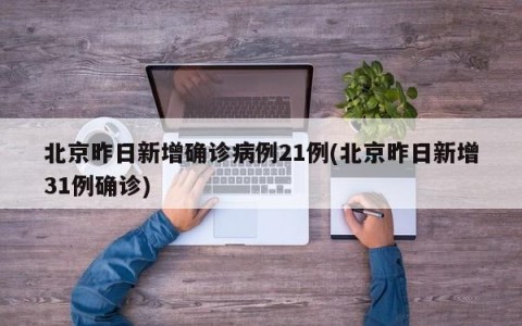 北京昨日新增确诊病例21例(北京昨日新增31例确诊)