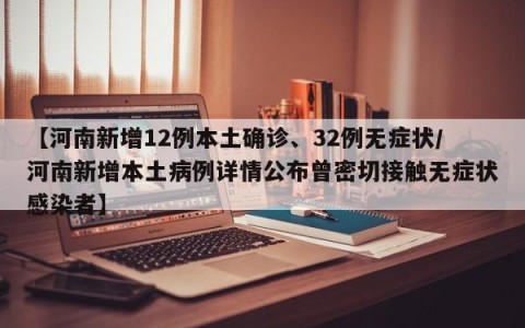 【河南新增12例本土确诊、32例无症状/河南新增本土病例详情公布曾密切接触无症状感染者】