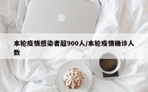 本轮疫情感染者超900人/本轮疫情确诊人数