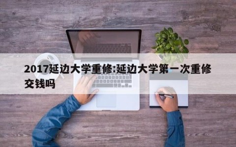 2017延边大学重修:延边大学第一次重修交钱吗