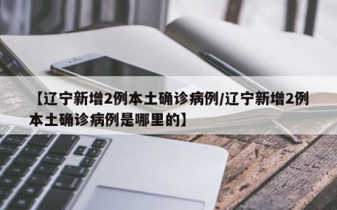 【辽宁新增2例本土确诊病例/辽宁新增2例本土确诊病例是哪里的】