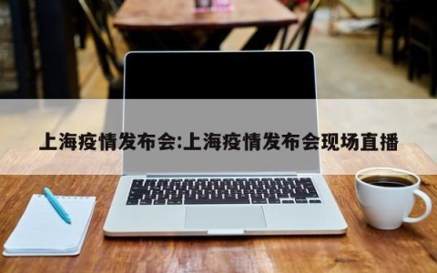 上海疫情发布会:上海疫情发布会现场直播
