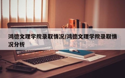 鸿德文理学院录取情况/鸿德文理学院录取情况分析